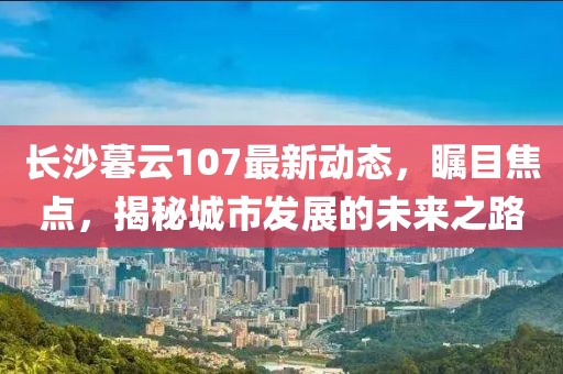 長(zhǎng)沙暮云107最新動(dòng)態(tài)，矚目焦點(diǎn)，揭秘城市發(fā)展的未來(lái)之路