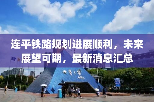 連平鐵路規(guī)劃進(jìn)展順利，未來(lái)展望可期，最新消息匯總