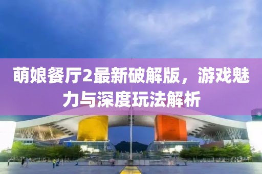 萌娘餐廳2最新破解版，游戲魅力與深度玩法解析