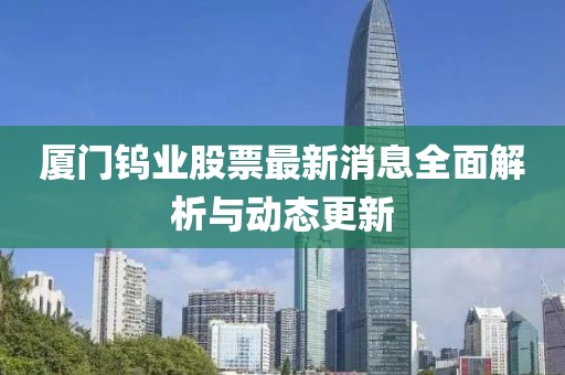 廈門鎢業(yè)股票最新消息全面解析與動態(tài)更新