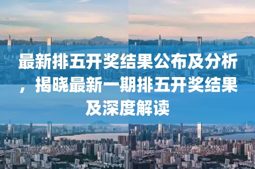 最新排五開獎(jiǎng)結(jié)果公布及分析，揭曉最新一期排五開獎(jiǎng)結(jié)果及深度解讀