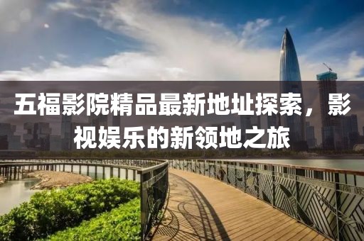 五福影院精品最新地址探索，影視娛樂的新領(lǐng)地之旅