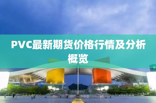 PVC最新期貨價格行情及分析概覽