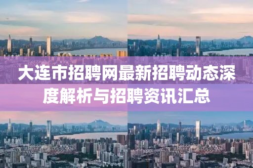 大連市招聘網(wǎng)最新招聘動態(tài)深度解析與招聘資訊匯總