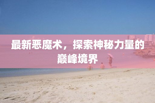 最新惡魔術(shù)，探索神秘力量的巔峰境界