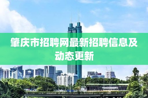 肇慶市招聘網(wǎng)最新招聘信息及動(dòng)態(tài)更新