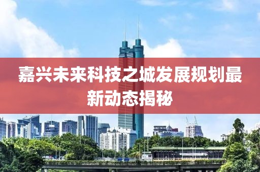 嘉興未來科技之城發(fā)展規(guī)劃最新動態(tài)揭秘
