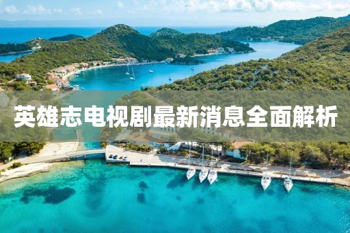 英雄志電視劇最新消息全面解析
