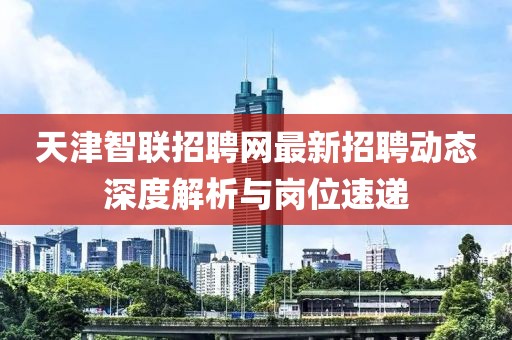 天津智聯(lián)招聘網(wǎng)最新招聘動(dòng)態(tài)深度解析與崗位速遞