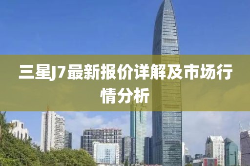三星J7最新報(bào)價(jià)詳解及市場行情分析