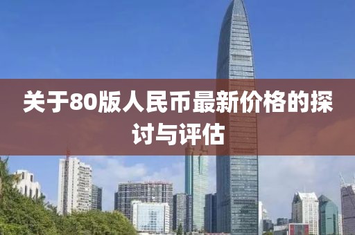關(guān)于80版人民幣最新價(jià)格的探討與評(píng)估