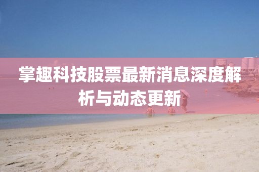 掌趣科技股票最新消息深度解析與動態(tài)更新
