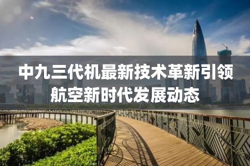 中九三代機最新技術革新引領航空新時代發(fā)展動態(tài)