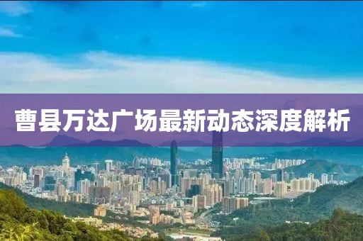 曹縣萬達(dá)廣場最新動(dòng)態(tài)深度解析