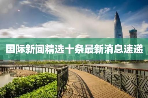 國際新聞精選十條最新消息速遞