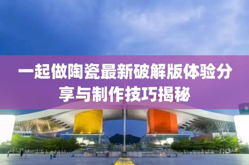 一起做陶瓷最新破解版體驗(yàn)分享與制作技巧揭秘