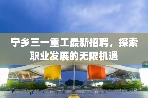 寧鄉(xiāng)三一重工最新招聘，探索職業(yè)發(fā)展的無限機遇