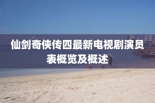 仙劍奇?zhèn)b傳四最新電視劇演員表概覽及概述