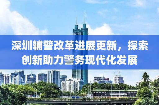 深圳輔警改革進(jìn)展更新，探索創(chuàng)新助力警務(wù)現(xiàn)代化發(fā)展