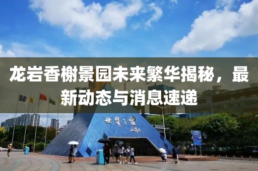 龍巖香榭景園未來繁華揭秘，最新動(dòng)態(tài)與消息速遞