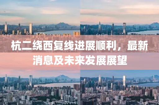 杭二繞西復(fù)線進展順利，最新消息及未來發(fā)展展望