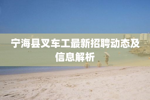 寧?？h叉車工最新招聘動態(tài)及信息解析