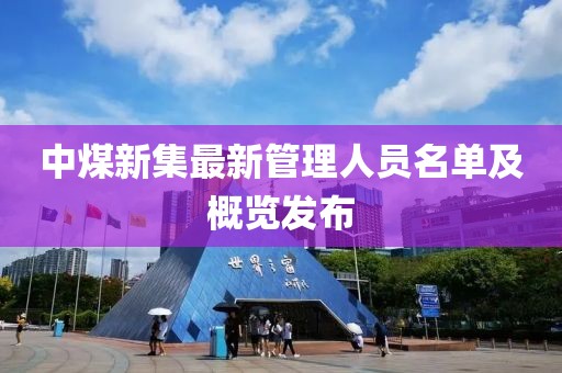 中煤新集最新管理人員名單及概覽發(fā)布