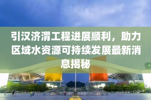 引漢濟渭工程進展順利，助力區(qū)域水資源可持續(xù)發(fā)展最新消息揭秘