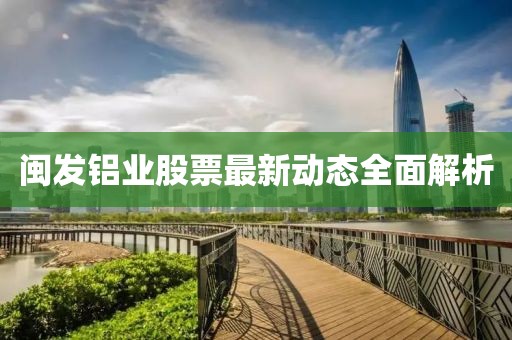 閩發(fā)鋁業(yè)股票最新動態(tài)全面解析