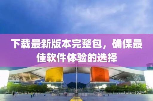 下載最新版本完整包，確保最佳軟件體驗的選擇