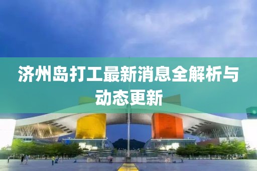 濟(jì)州島打工最新消息全解析與動態(tài)更新