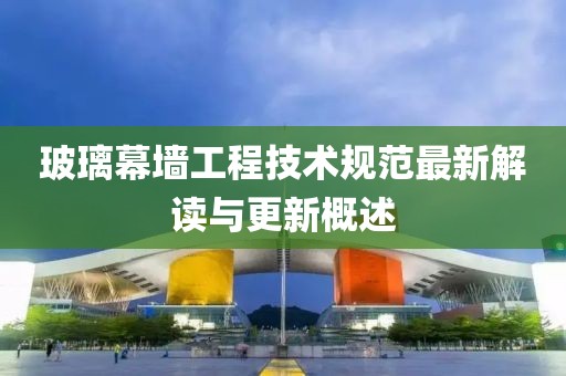玻璃幕墻工程技術(shù)規(guī)范最新解讀與更新概述