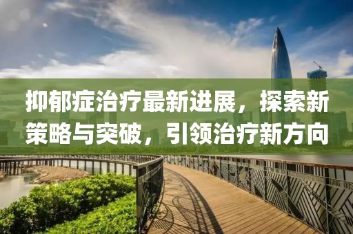 抑郁癥治療最新進(jìn)展，探索新策略與突破，引領(lǐng)治療新方向