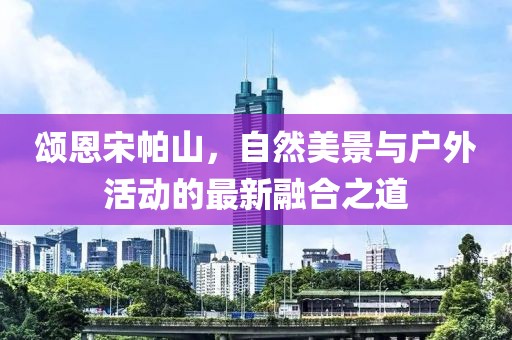 頌恩宋帕山，自然美景與戶外活動的最新融合之道