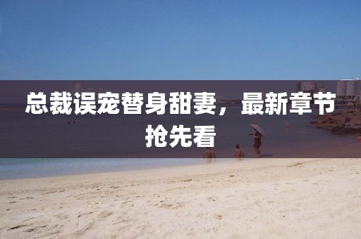 總裁誤寵替身甜妻，最新章節(jié)搶先看
