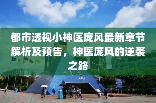 都市透視小神醫(yī)龐風最新章節(jié)解析及預告，神醫(yī)龐風的逆襲之路