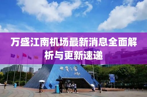 萬盛江南機(jī)場最新消息全面解析與更新速遞