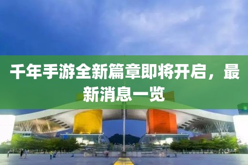 千年手游全新篇章即將開(kāi)啟，最新消息一覽