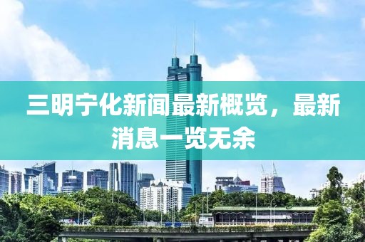 三明寧化新聞最新概覽，最新消息一覽無余
