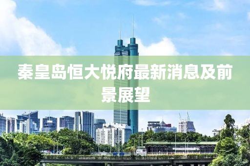 秦皇島恒大悅府最新消息及前景展望