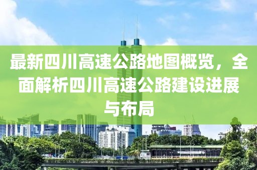 最新四川高速公路地圖概覽，全面解析四川高速公路建設(shè)進(jìn)展與布局