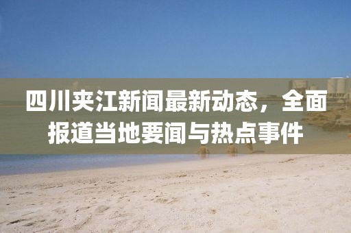 四川夾江新聞最新動(dòng)態(tài)，全面報(bào)道當(dāng)?shù)匾勁c熱點(diǎn)事件