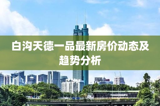 白溝天德一品最新房價(jià)動(dòng)態(tài)及趨勢(shì)分析