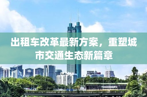 出租車(chē)改革最新方案，重塑城市交通生態(tài)新篇章