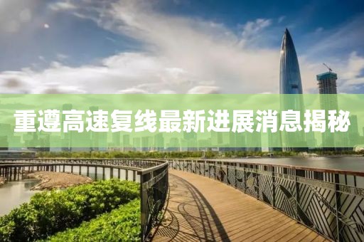 重遵高速復(fù)線最新進(jìn)展消息揭秘