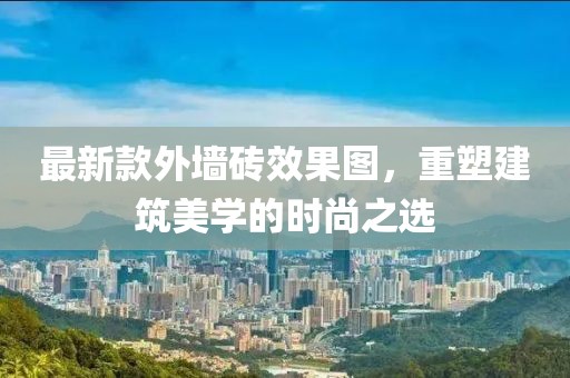 最新款外墻磚效果圖，重塑建筑美學(xué)的時(shí)尚之選
