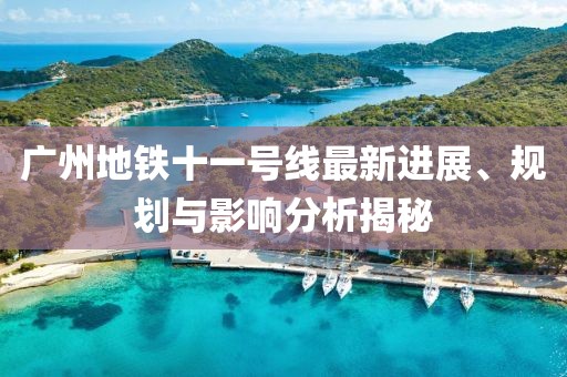 廣州地鐵十一號(hào)線最新進(jìn)展、規(guī)劃與影響分析揭秘