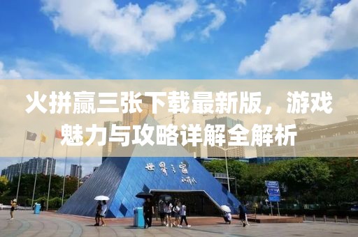 火拼贏三張下載最新版，游戲魅力與攻略詳解全解析