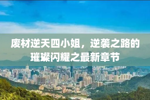 廢材逆天四小姐，逆襲之路的璀璨閃耀之最新章節(jié)