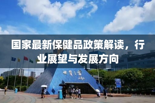 國家最新保健品政策解讀，行業(yè)展望與發(fā)展方向